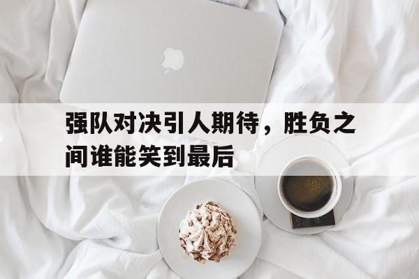 包含强队对决引人期待，胜负之间谁能笑到最后的词条