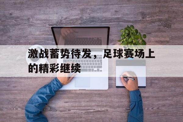 激战蓄势待发，足球赛场上的精彩继续