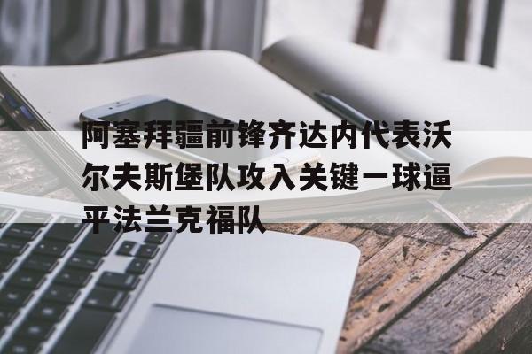关于阿塞拜疆前锋齐达内代表沃尔夫斯堡队攻入关键一球逼平法兰克福队的信息