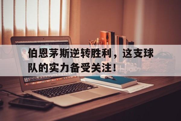 伯恩茅斯逆转胜利，这支球队的实力备受关注！的简单介绍