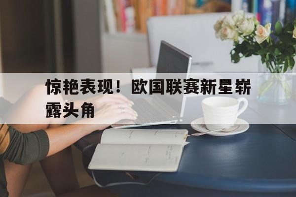 惊艳表现！欧国联赛新星崭露头角的简单介绍