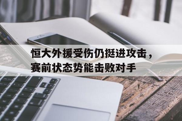 包含恒大外援受伤仍挺进攻击，赛前状态势能击败对手的词条