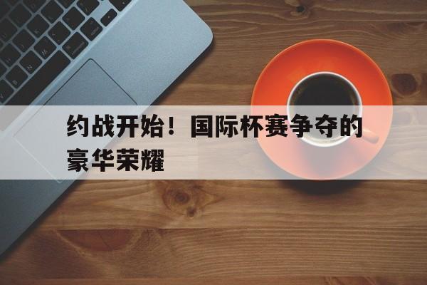 约战开始！国际杯赛争夺的豪华荣耀的简单介绍