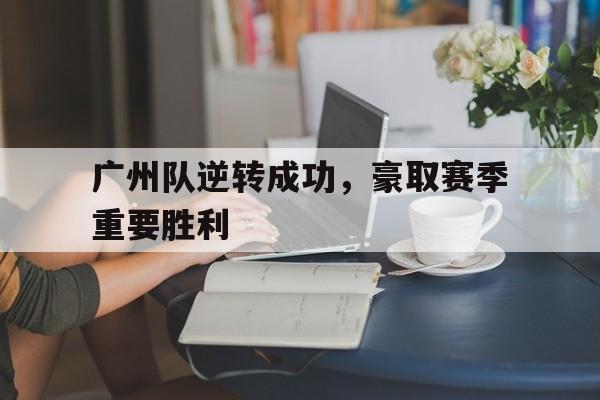 广州队逆转成功，豪取赛季重要胜利