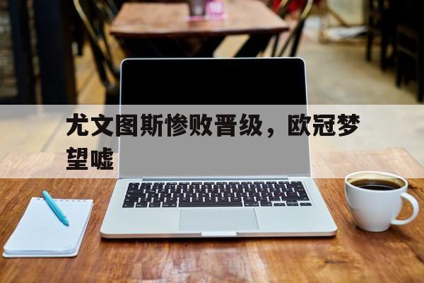 尤文图斯惨败晋级，欧冠梦望嘘的简单介绍