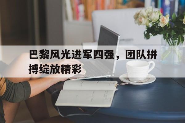 关于巴黎风光进军四强，团队拼搏绽放精彩的信息