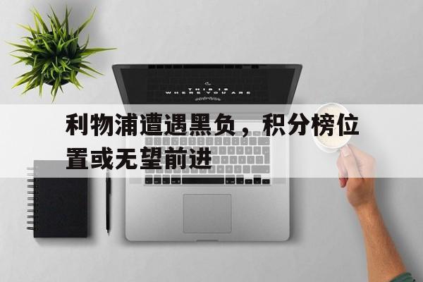 利物浦遭遇黑负，积分榜位置或无望前进的简单介绍