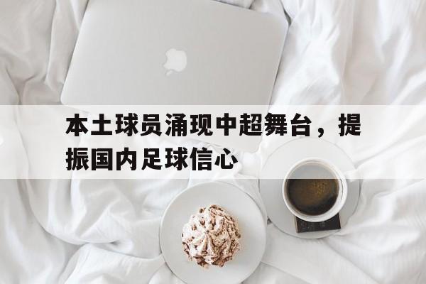 本土球员涌现中超舞台，提振国内足球信心的简单介绍