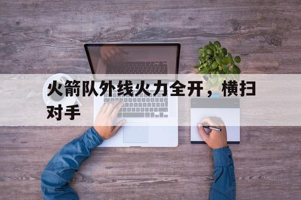 火箭队外线火力全开，横扫对手的简单介绍