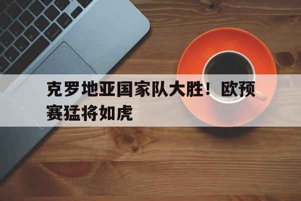 克罗地亚国家队大胜！欧预赛猛将如虎的简单介绍