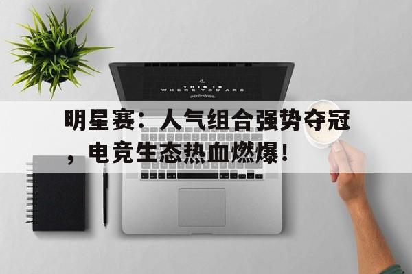 明星赛：人气组合强势夺冠，电竞生态热血燃爆！