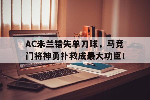AC米兰错失单刀球，马竞门将神勇扑救成最大功臣！ac米兰1比2马竞