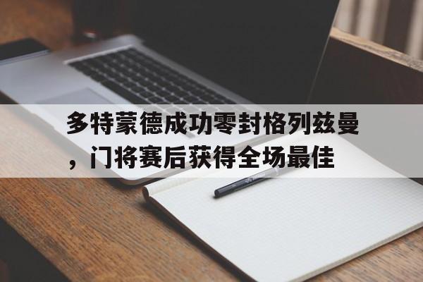 多特蒙德成功零封格列兹曼，门将赛后获得全场最佳多特蒙德状态火爆锁定德甲半程冠军,全队身价首破5亿