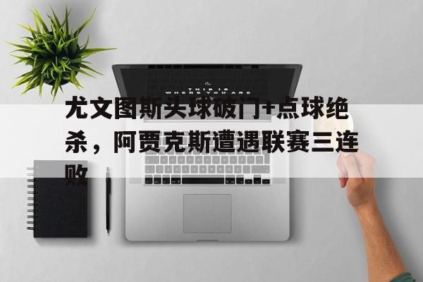 尤文图斯头球破门+点球绝杀，阿贾克斯遭遇联赛三连败